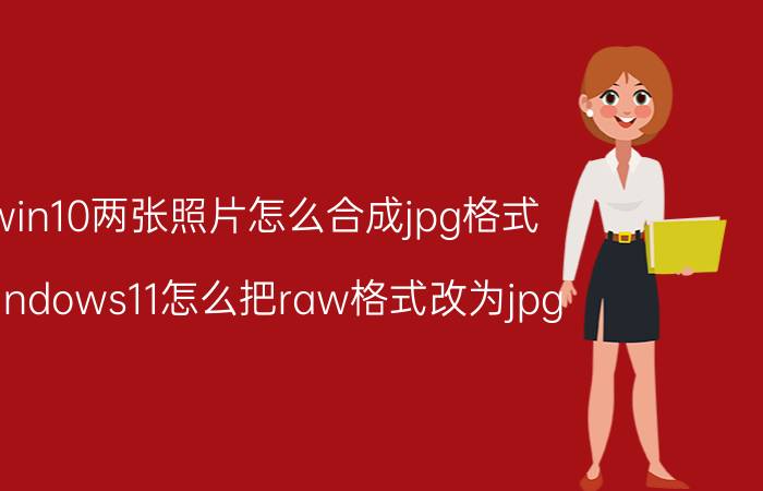 win10两张照片怎么合成jpg格式 windows11怎么把raw格式改为jpg？